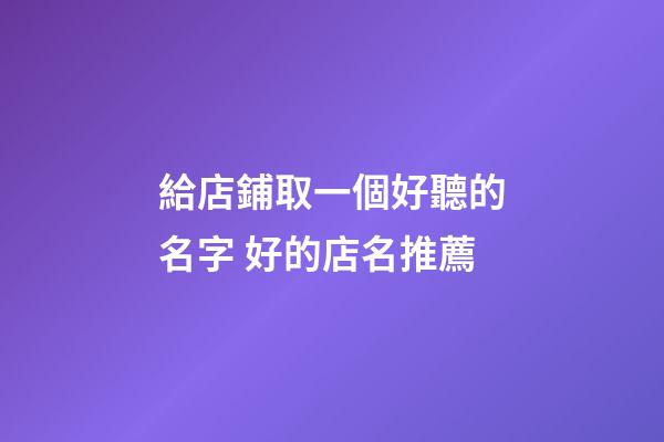 給店鋪取一個好聽的名字 好的店名推薦-第1張-店鋪起名-玄機派